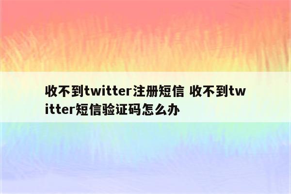 收不到twitter注册短信 收不到twitter短信验证码怎么办