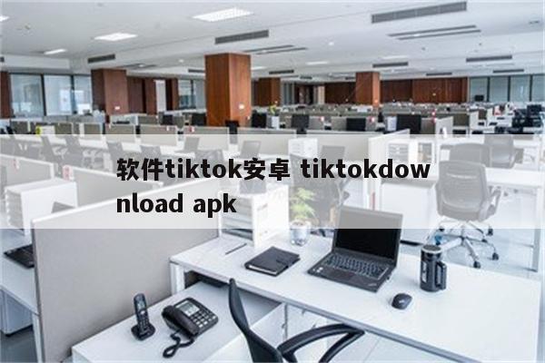 软件tiktok安卓 tiktokdownload apk
