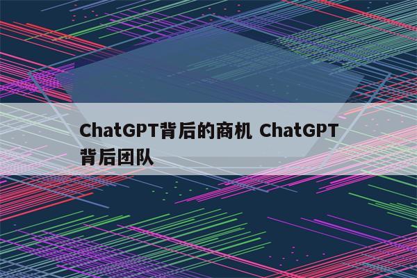 ChatGPT背后的商机 ChatGPT背后团队