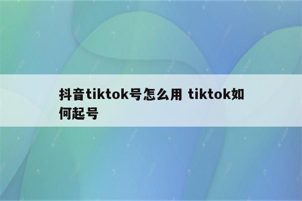 抖音tiktok号怎么用 tiktok如何起号