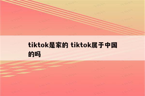 tiktok是家的 tiktok属于中国的吗