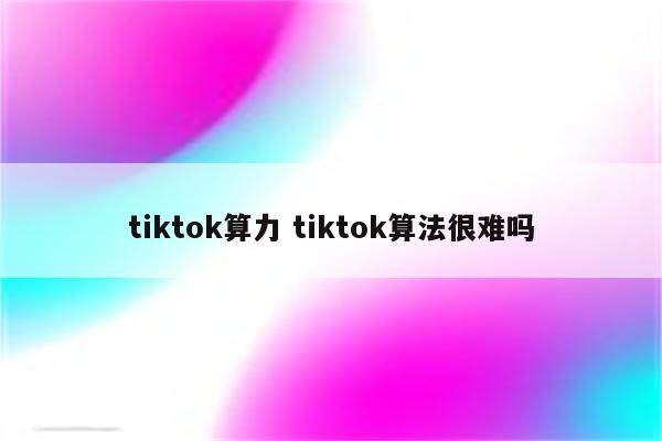 tiktok算力 tiktok算法很难吗