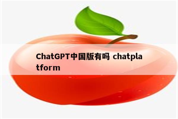 ChatGPT中国版有吗 chatplatform