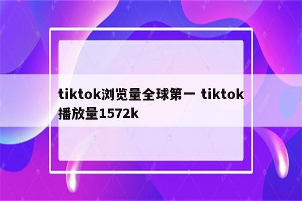 tiktok浏览量全球第一 tiktok播放量1572k