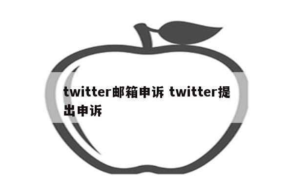 twitter邮箱申诉 twitter提出申诉