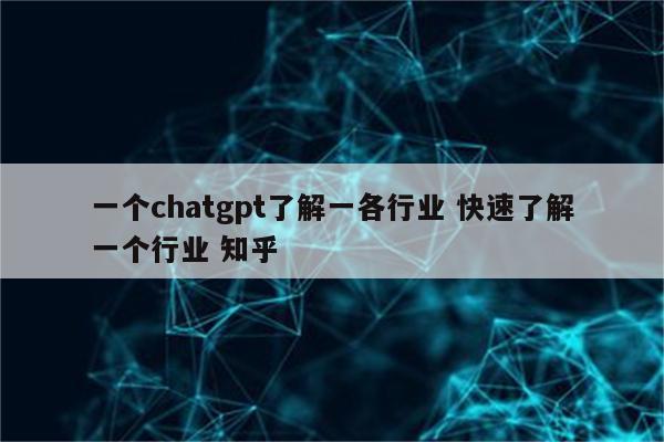 一个chatgpt了解一各行业 快速了解一个行业 知乎