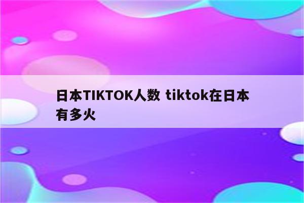 日本TIKTOK人数 tiktok在日本有多火