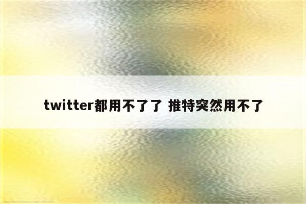 twitter都用不了了 推特突然用不了