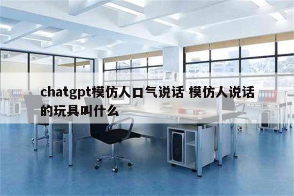 chatgpt模仿人口气说话 模仿人说话的玩具叫什么