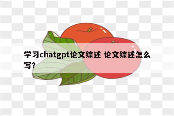 学习chatgpt论文综述 论文综述怎么写?