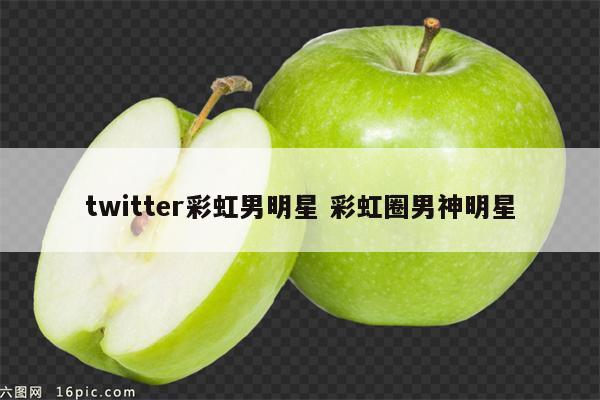 twitter彩虹男明星 彩虹圈男神明星