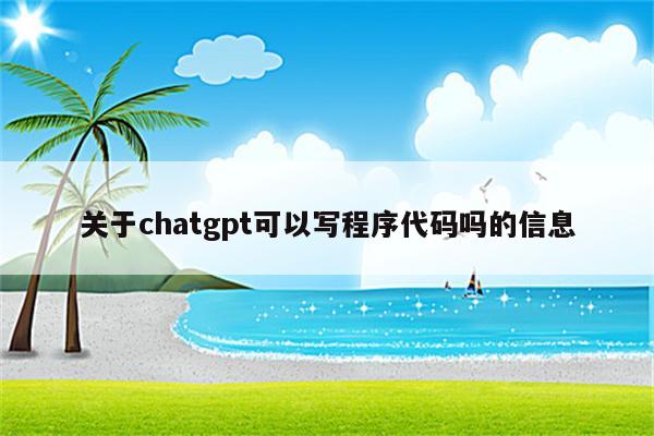关于chatgpt可以写程序代码吗的信息