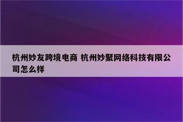 杭州妙友跨境电商 杭州妙聚网络科技有限公司怎么样