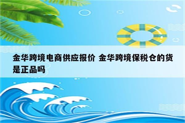 金华跨境电商供应报价 金华跨境保税仓的货是正品吗