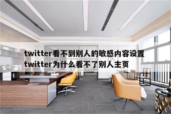 twitter看不到别人的敏感内容设置 twitter为什么看不了别人主页