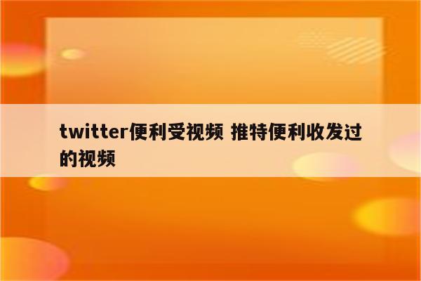 twitter便利受视频 推特便利收发过的视频