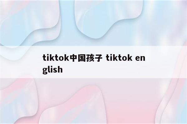 tiktok中国孩子 tiktok english