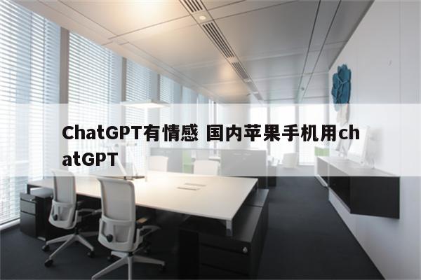 ChatGPT有情感 国内苹果手机用chatGPT