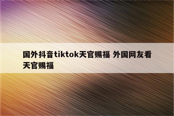 国外抖音tiktok天官赐福 外国网友看天官赐福