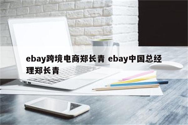 ebay跨境电商郑长青 ebay中国总经理郑长青