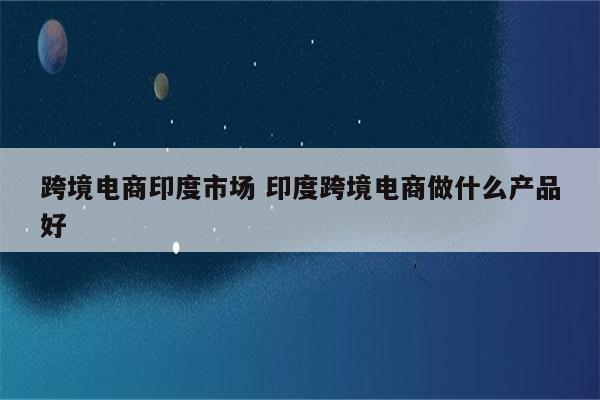 跨境电商印度市场 印度跨境电商做什么产品好