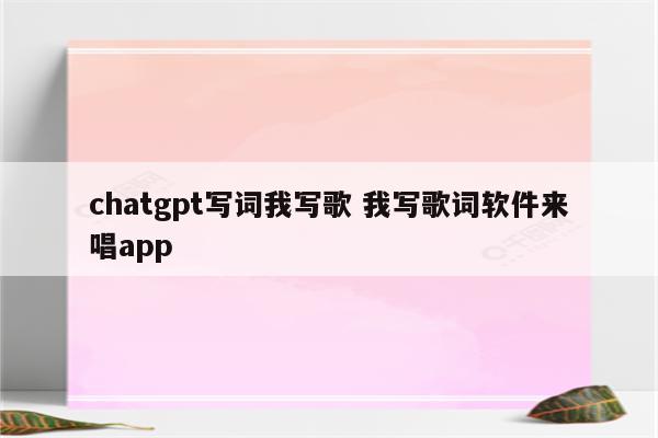 chatgpt写词我写歌 我写歌词软件来唱app