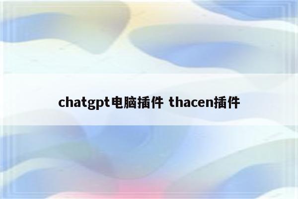 chatgpt电脑插件 thacen插件