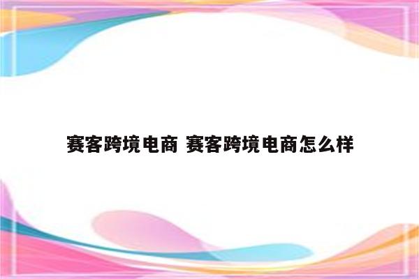 赛客跨境电商 赛客跨境电商怎么样
