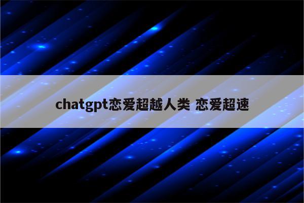 chatgpt恋爱超越人类 恋爱超速