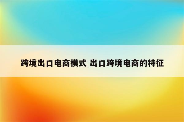 跨境出口电商模式 出口跨境电商的特征