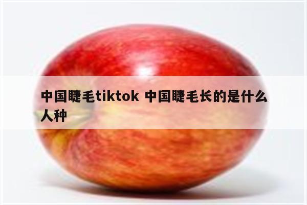 中国睫毛tiktok 中国睫毛长的是什么人种