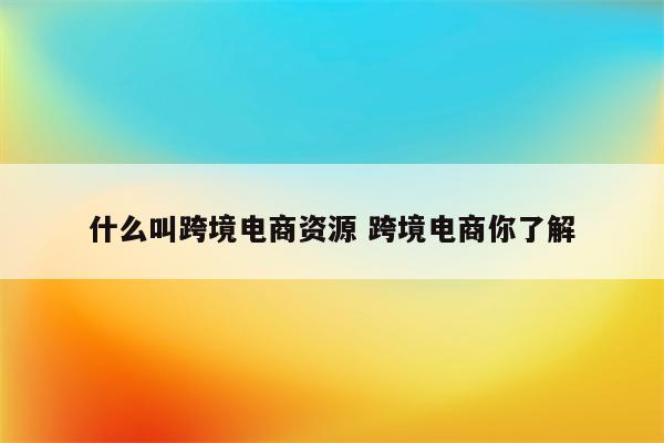 什么叫跨境电商资源 跨境电商你了解