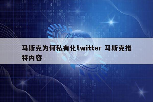 马斯克为何私有化twitter 马斯克推特内容