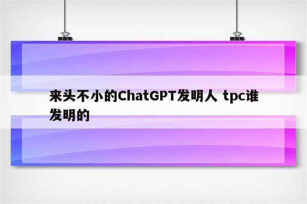 来头不小的ChatGPT发明人 tpc谁发明的