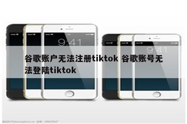 谷歌账户无法注册tiktok 谷歌账号无法登陆tiktok