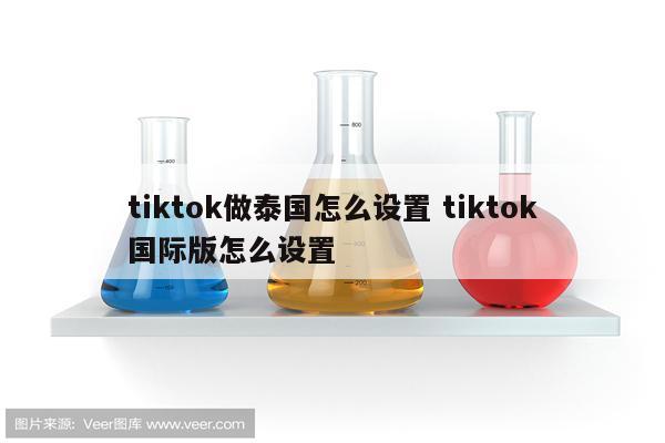 tiktok做泰国怎么设置 tiktok国际版怎么设置