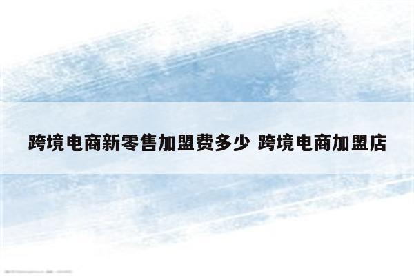 跨境电商新零售加盟费多少 跨境电商加盟店