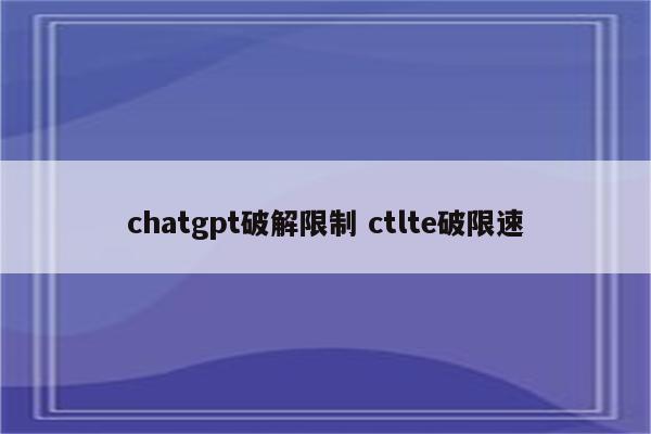 chatgpt破解限制 ctlte破限速