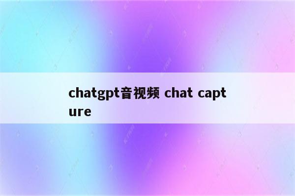 chatgpt音视频 chat capture