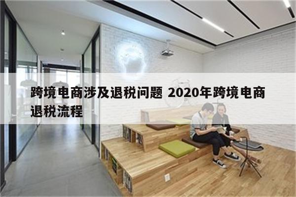 跨境电商涉及退税问题 2020年跨境电商退税流程