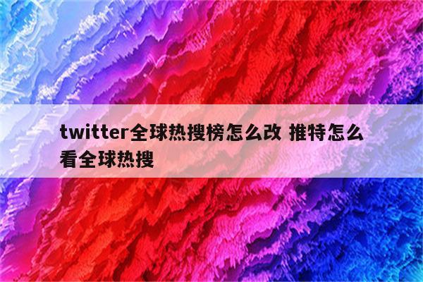 twitter全球热搜榜怎么改 推特怎么看全球热搜