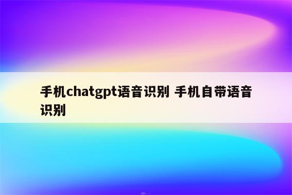手机chatgpt语音识别 手机自带语音识别