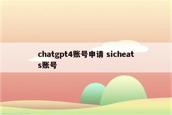 chatgpt4账号申请 sicheats账号