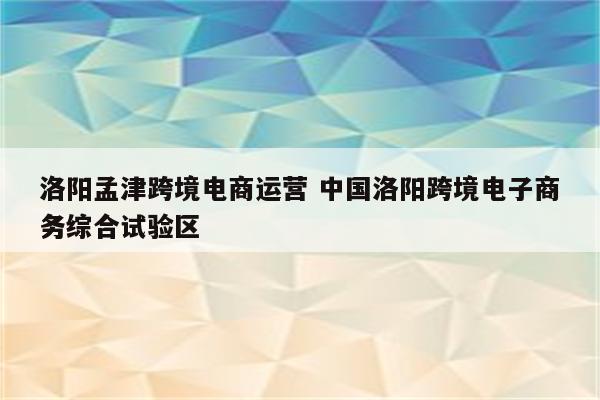 洛阳孟津跨境电商运营 中国洛阳跨境电子商务综合试验区