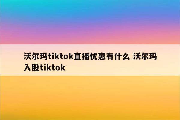 沃尔玛tiktok直播优惠有什么 沃尔玛入股tiktok