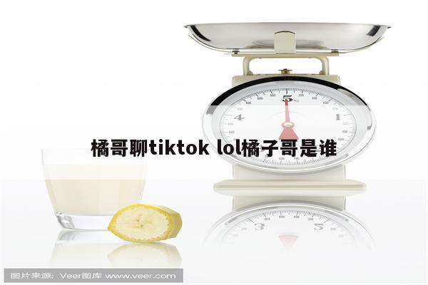 橘哥聊tiktok lol橘子哥是谁