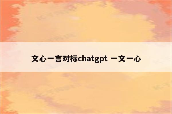 文心一言对标chatgpt 一文一心
