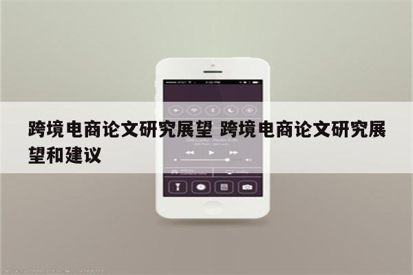 跨境电商论文研究展望 跨境电商论文研究展望和建议