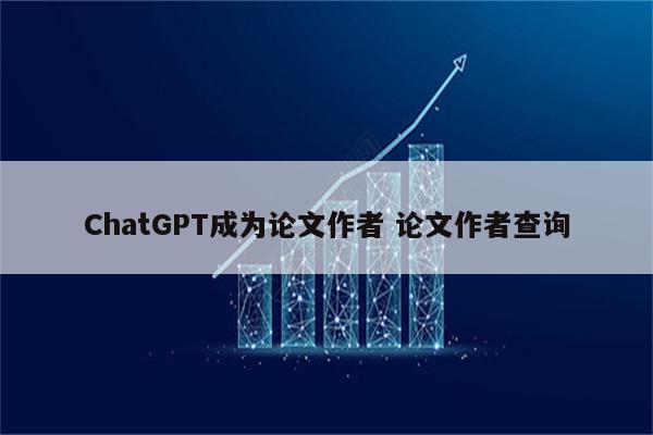 ChatGPT成为论文作者 论文作者查询