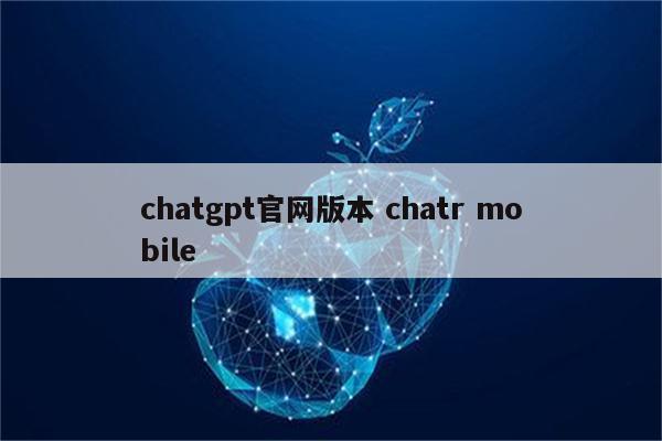 chatgpt官网版本 chatr mobile